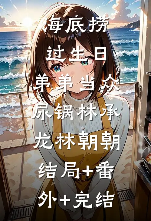 海底捞过生日，弟弟当众尿锅林承龙林朝朝:结局+番外+完结