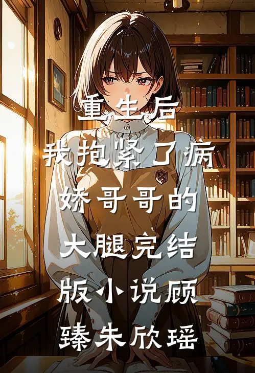 重生后，我抱紧了病娇哥哥的大腿完结版小说顾臻朱欣瑶