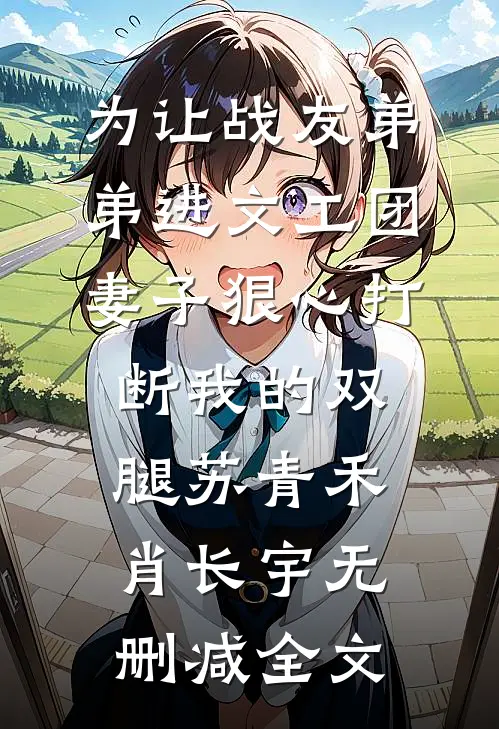 为让战友弟弟进文工团，妻子狠心打断我的双腿苏青禾肖长宇无删减全文