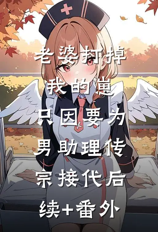 老婆打掉我的崽，只因要为男助理传宗接代后续+番外