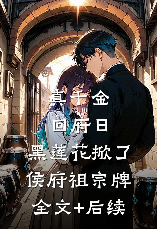 真千金回府日，黑莲花掀了侯府祖宗牌全文+后续