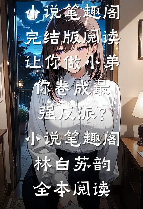 林白苏韵让你做小弟，你卷成最强反派？小说笔趣阁完结版阅读_（让你做小弟，你卷成最强反派？小说笔趣阁）林白苏韵全本阅读