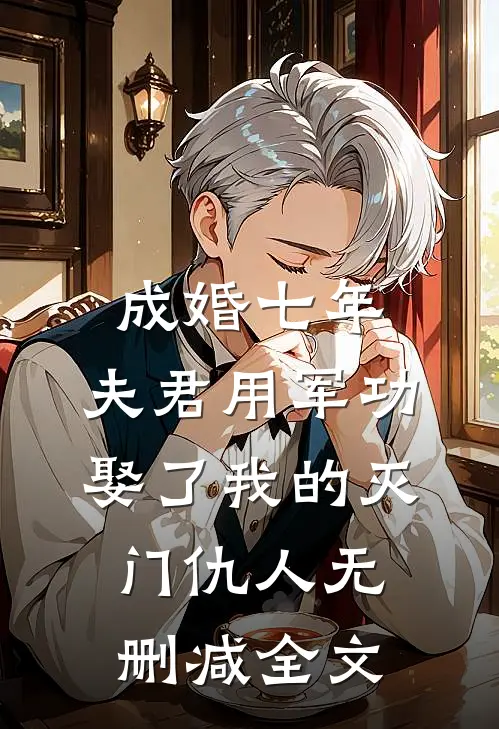 成婚七年，夫君用军功娶了我的灭门仇人无删减全文