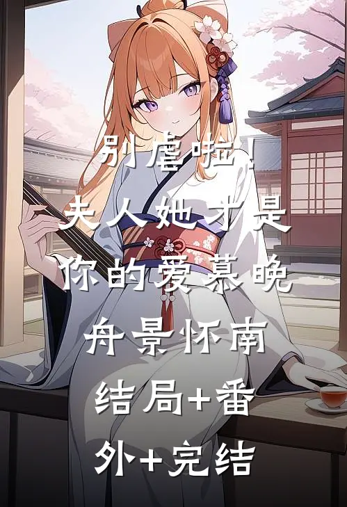别虐啦！夫人她才是你的爱慕晚舟景怀南:结局+番外+完结