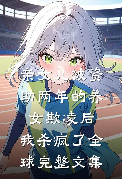 亲女儿被资助两年的养女欺凌后，我杀疯了全球完整文集