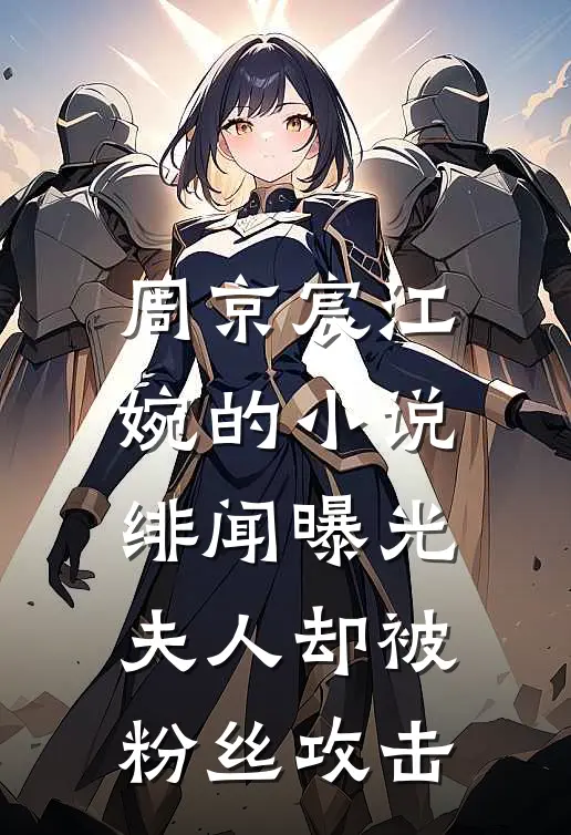 周京宸江婉的小说绯闻曝光，夫人却被粉丝攻击