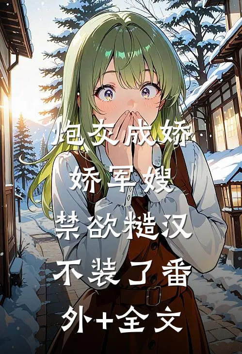 炮灰成娇娇军嫂，禁欲糙汉不装了(番外)+(全文)