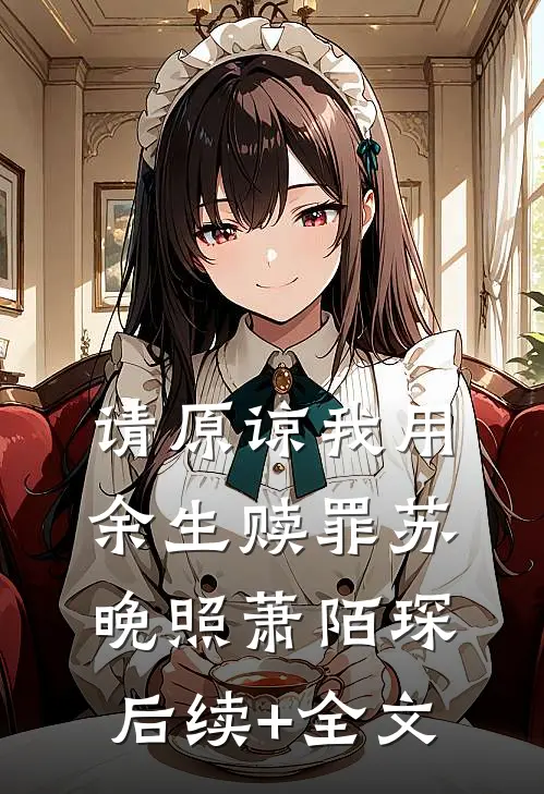 请原谅我用余生赎罪苏晚照萧陌琛后续+全文