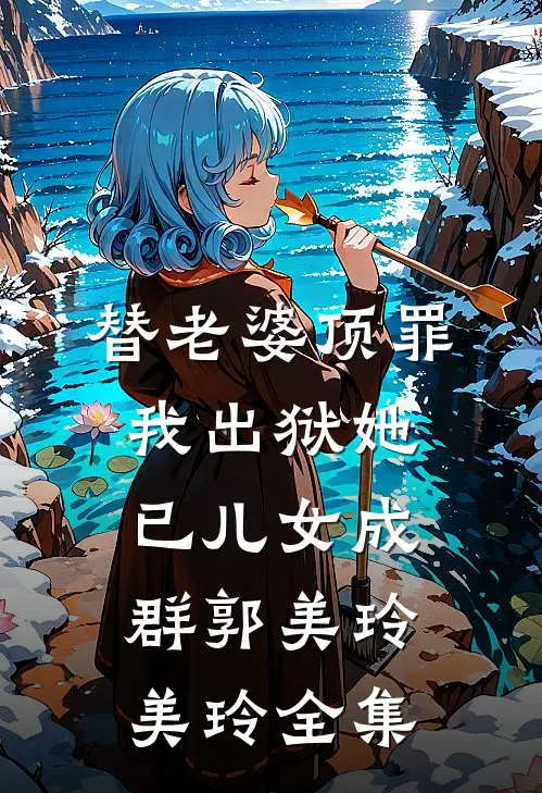 替老婆顶罪，我出狱她已儿女成群郭美玲美玲全集