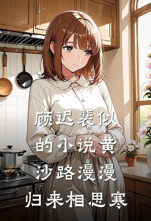 顾迟裴似的小说黄沙路漫漫，归来相思寒