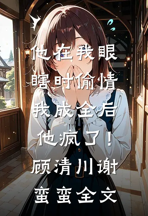他在我眼瞎时偷情，我成全后他疯了！顾清川谢蛮蛮全文