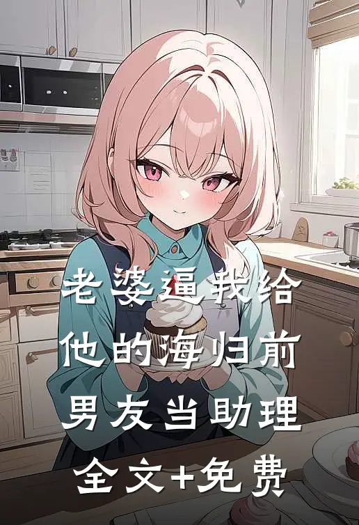 老婆逼我给他的海归前男友当助理全文+免费