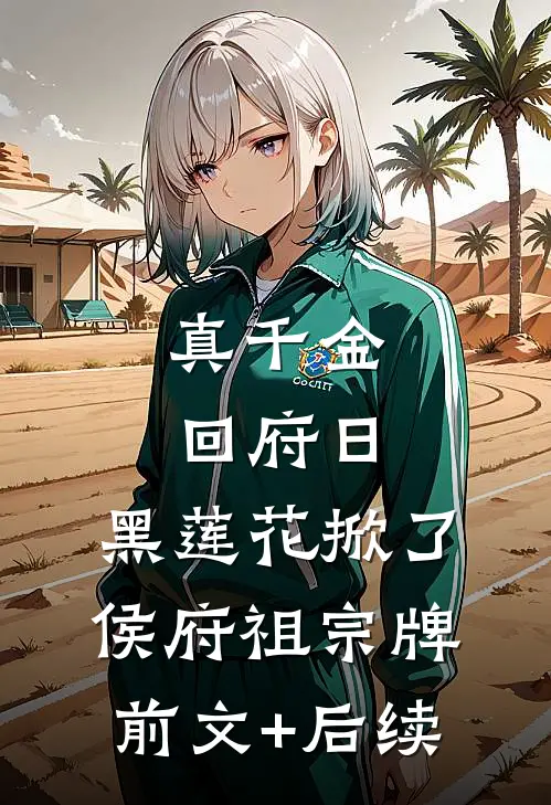 真千金回府日，黑莲花掀了侯府祖宗牌:前文+后续