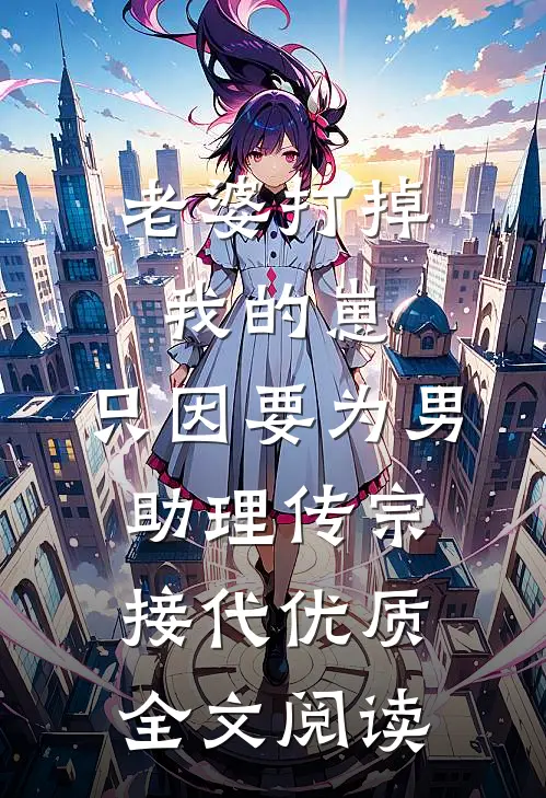 老婆打掉我的崽，只因要为男助理传宗接代优质全文阅读