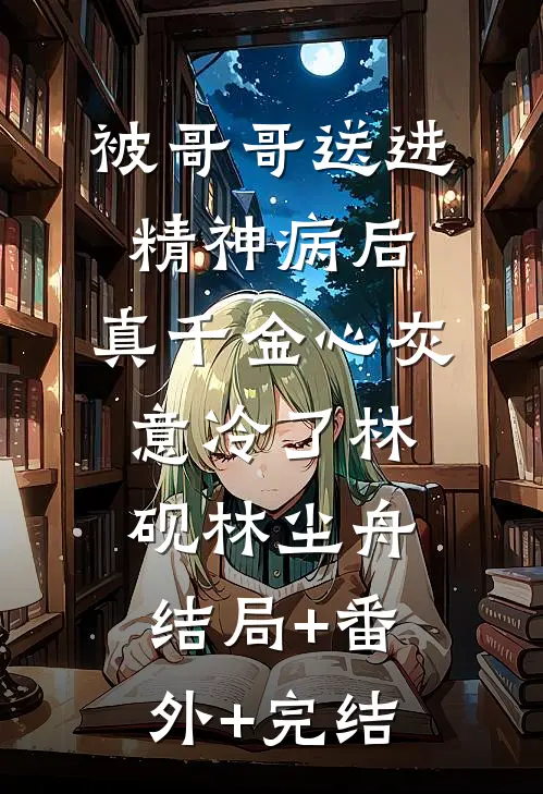 被哥哥送进精神病后，真千金心灰意冷了林砚林尘舟:结局+番外+完结