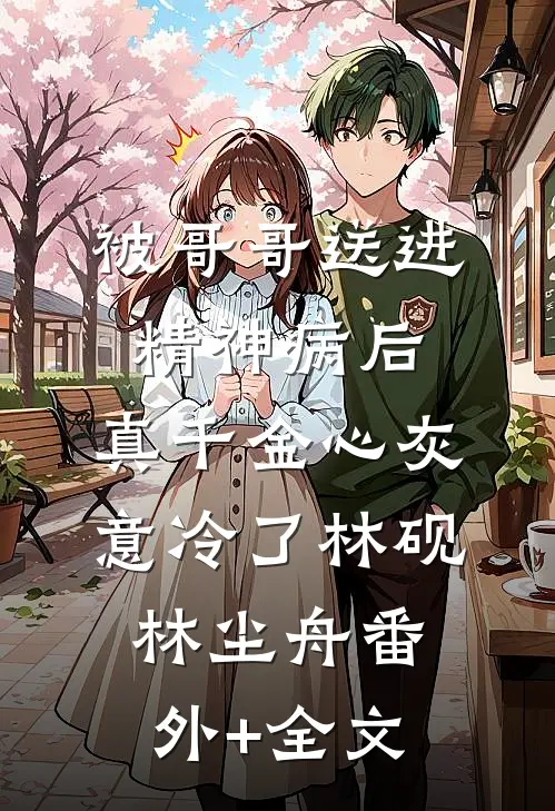 被哥哥送进精神病后，真千金心灰意冷了林砚林尘舟(番外)+(全文)