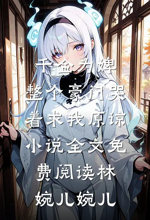 千金为婢，整个豪门哭着求我原谅小说全文免费阅读林婉儿婉儿