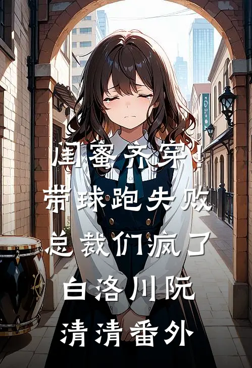 闺蜜齐穿！带球跑失败总裁们疯了白洛川阮清清番外