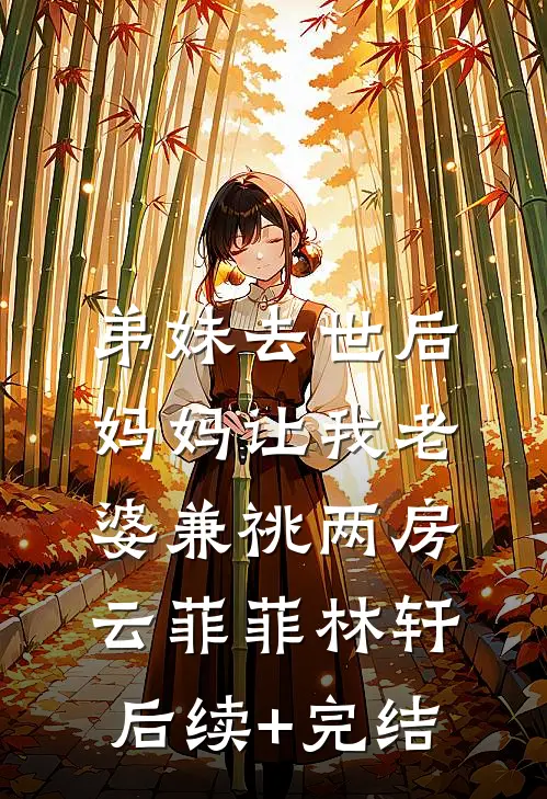 弟妹去世后，妈妈让我老婆兼祧两房云菲菲林轩后续+完结