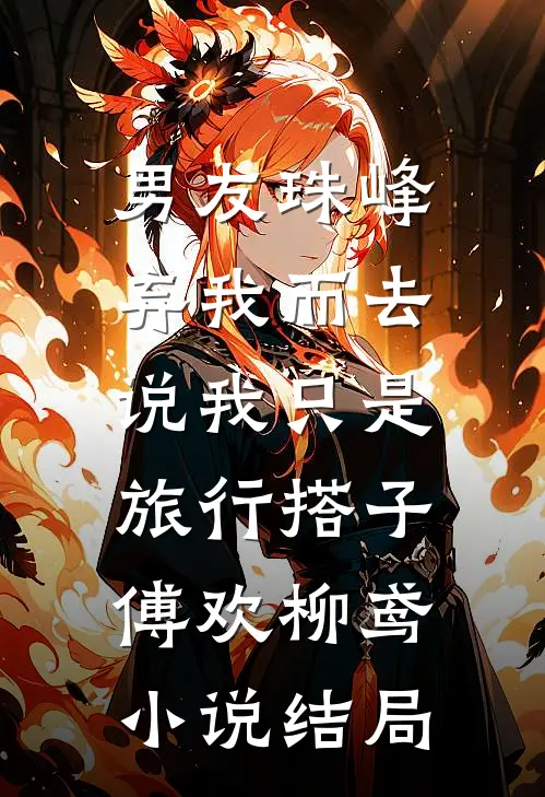 男友珠峰弃我而去，说我只是旅行搭子傅欢柳鸢小说结局