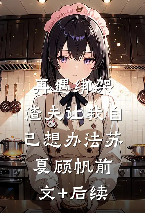 再遇绑架，渣夫让我自己想办法苏夏顾帆前文+后续
