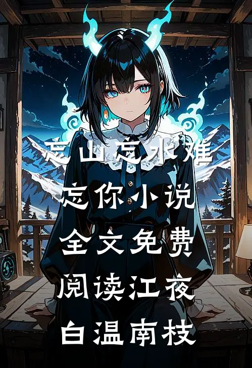 忘山忘水难忘你小说全文免费阅读江夜白温南枝