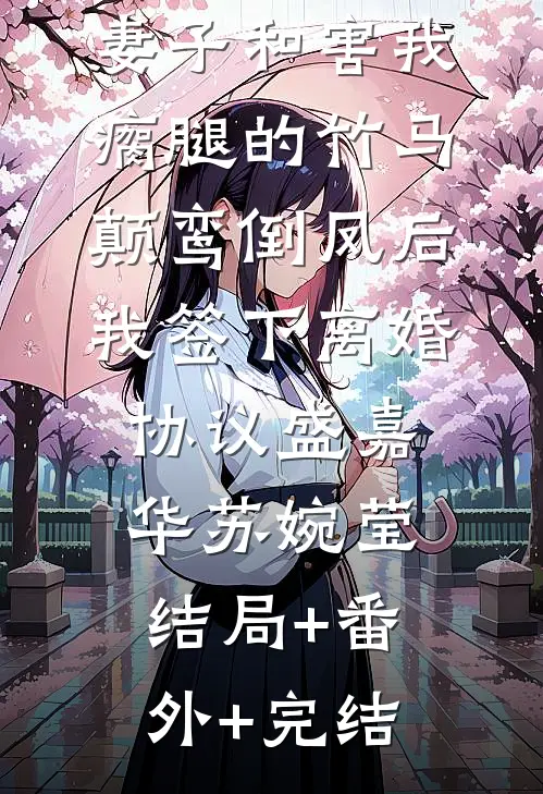 妻子和害我瘸腿的竹马颠鸾倒凤后，我签下离婚协议盛嘉华苏婉莹结局+番外+完结