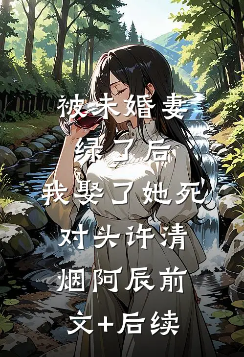 被未婚妻绿了后，我娶了她死对头许清烟阿辰前文+后续