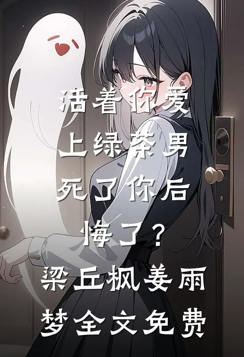 活着你爱上绿茶男，死了你后悔了？梁丘枫姜雨梦全文免费