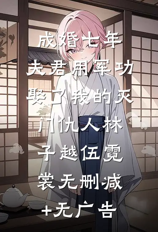 成婚七年，夫君用军功娶了我的灭门仇人林子越伍霓裳无删减+无广告