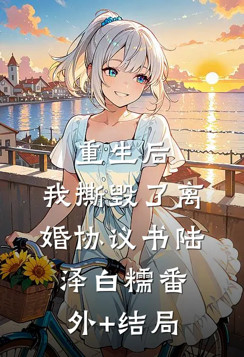 重生后，我撕毁了离婚协议书陆泽白糯(番外)+(结局)