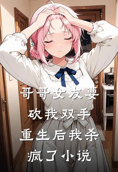 哥哥女友要砍我双手，重生后我杀疯了小说