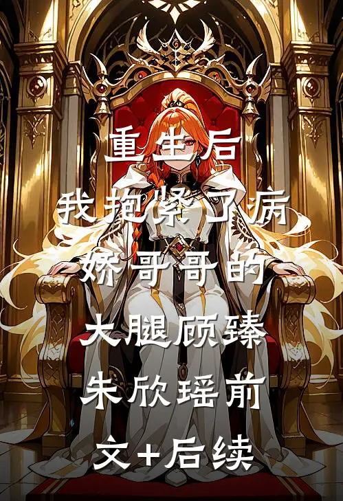 重生后，我抱紧了病娇哥哥的大腿顾臻朱欣瑶前文+后续
