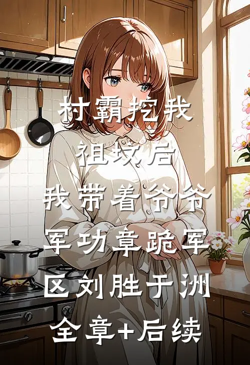 村霸挖我祖坟后，我带着爷爷军功章跪军区刘胜于洲:全章+后续