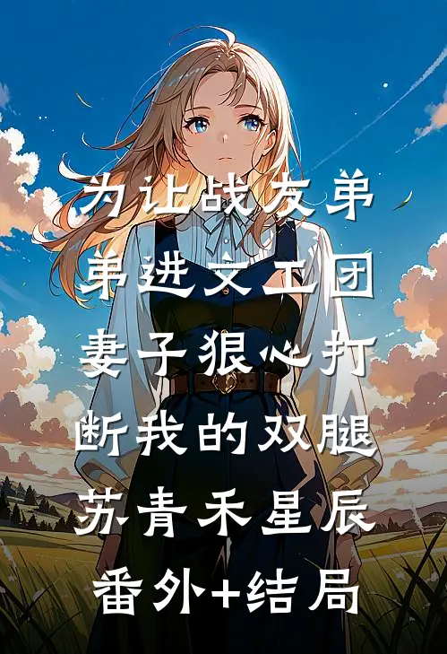 为让战友弟弟进文工团，妻子狠心打断我的双腿苏青禾星辰:(番外)+(结局)