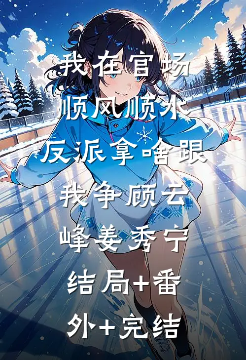 我在官场顺风顺水，反派拿啥跟我争顾云峰姜秀宁结局+番外+完结