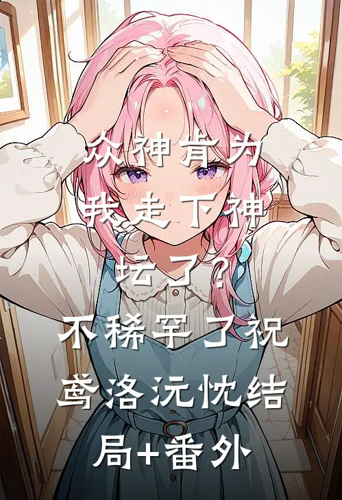 众神肯为我走下神坛了？不稀罕了祝鸢洛沅忱结局+番外