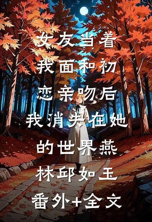 女友当着我面和初恋亲吻后，我消失在她的世界燕林邱如玉:(番外)+(全文)