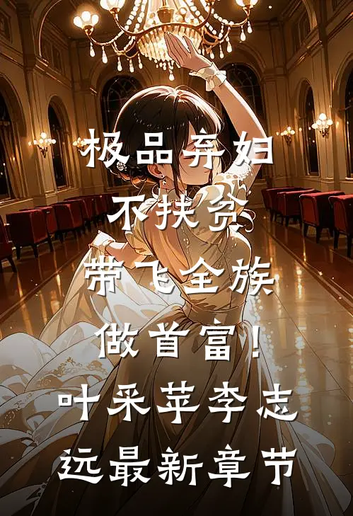 极品弃妇不扶贫，带飞全族做首富！叶采苹李志远最新章节