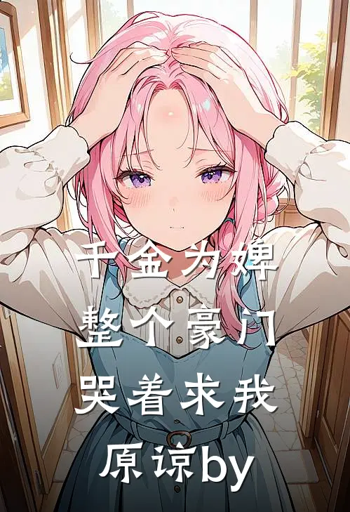 千金为婢，整个豪门哭着求我原谅by