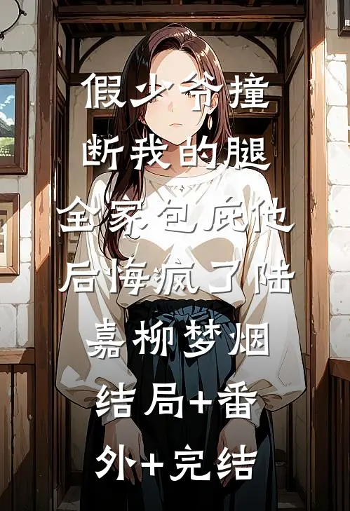 假少爷撞断我的腿，全家包庇他后悔疯了陆嘉柳梦烟结局+番外+完结