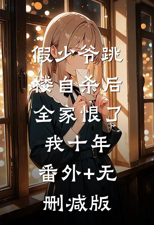 假少爷跳楼自杀后，全家恨了我十年:番外+无删减版