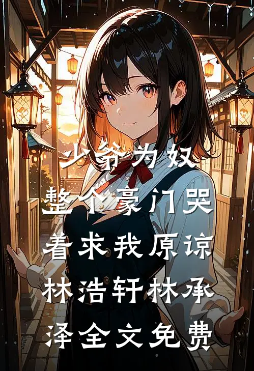 少爷为奴，整个豪门哭着求我原谅林浩轩林承泽全文免费