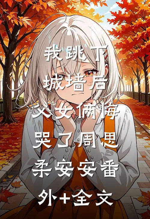 我跳下城墙后，父女俩悔哭了周思柔安安(番外)+(全文)