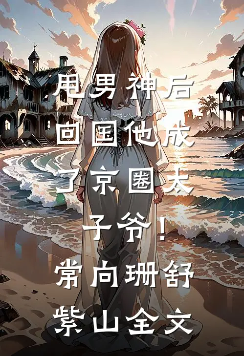 甩男神后，回国他成了京圈太子爷！常向珊舒紫山全文