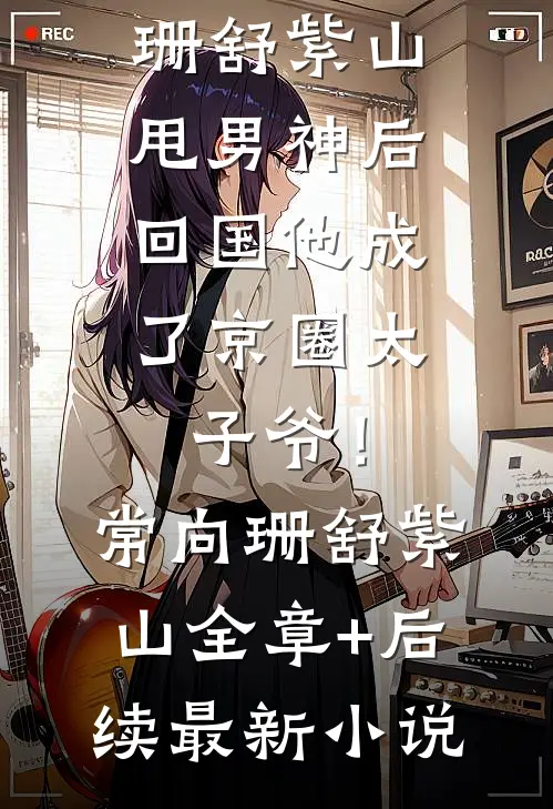 甩男神后,回国他成了京圈太子爷!常向珊舒紫山全章+后续