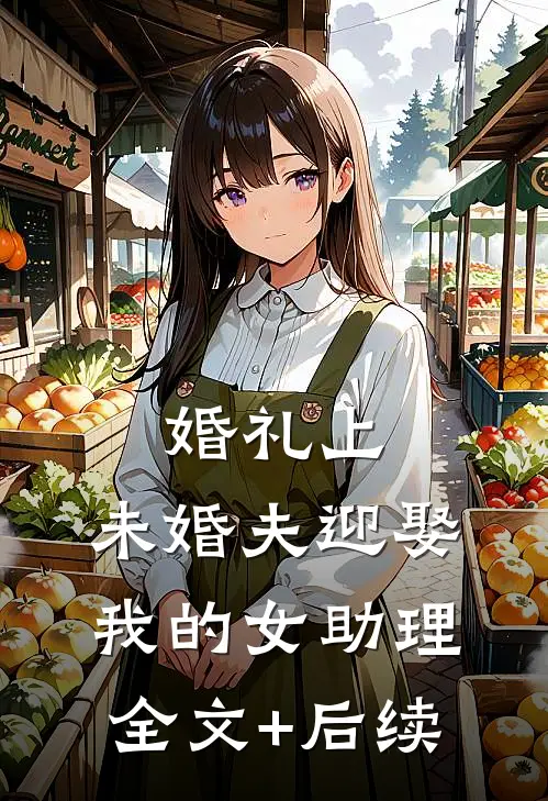 婚礼上，未婚夫迎娶我的女助理全文+后续