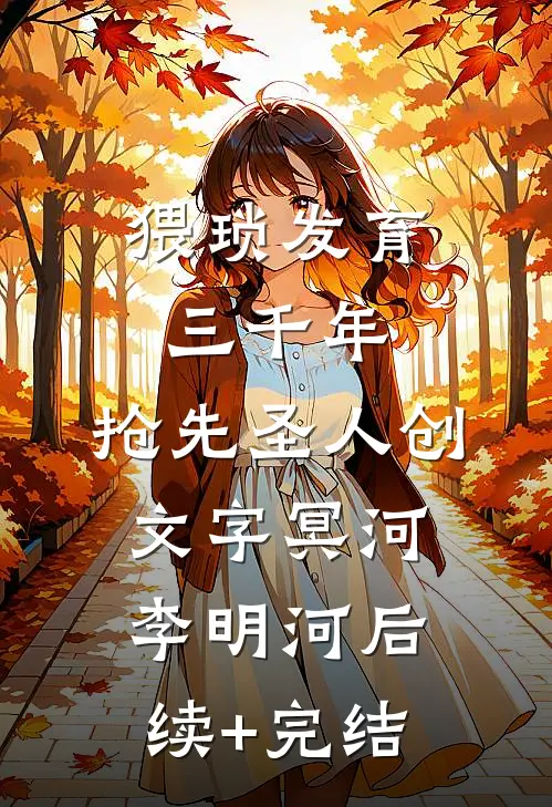 猥琐发育三千年，抢先圣人创文字冥河李明河后续+完结