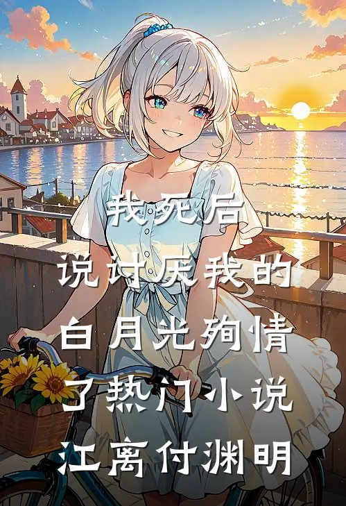 我死后，说讨厌我的白月光殉情了热门小说江离付渊明