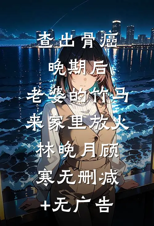 查出骨癌晚期后，老婆的竹马来家里放火林晚月顾寒无删减+无广告